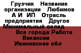 Грузчик › Название организации ­ Любимов А.И, ИП › Отрасль предприятия ­ Другое › Минимальный оклад ­ 38 000 - Все города Работа » Вакансии   . Ивановская обл.